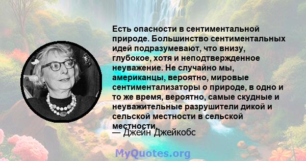 Есть опасности в сентиментальной природе. Большинство сентиментальных идей подразумевают, что внизу, глубокое, хотя и неподтвержденное неуважение. Не случайно мы, американцы, вероятно, мировые сентиментализаторы о