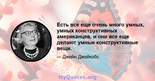 Есть все еще очень много умных, умных конструктивных американцев, и они все еще делают умные конструктивные вещи.