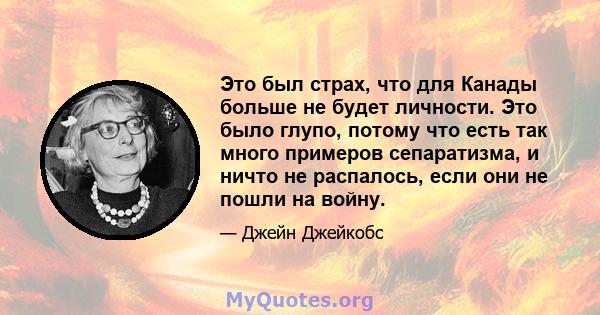 Это был страх, что для Канады больше не будет личности. Это было глупо, потому что есть так много примеров сепаратизма, и ничто не распалось, если они не пошли на войну.