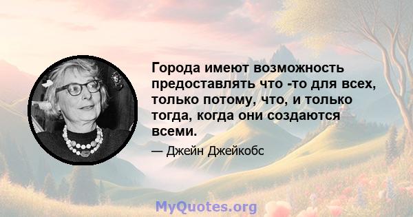 Города имеют возможность предоставлять что -то для всех, только потому, что, и только тогда, когда они создаются всеми.