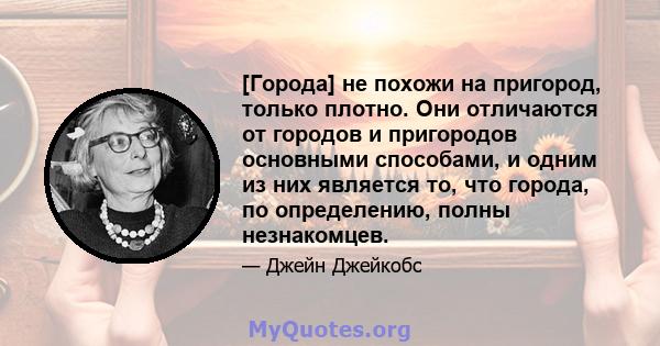 [Города] не похожи на пригород, только плотно. Они отличаются от городов и пригородов основными способами, и одним из них является то, что города, по определению, полны незнакомцев.