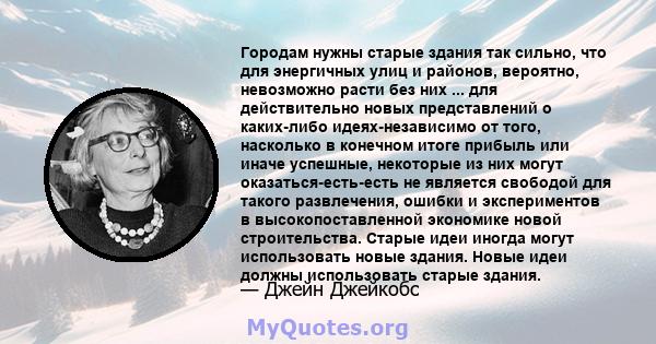 Городам нужны старые здания так сильно, что для энергичных улиц и районов, вероятно, невозможно расти без них ... для действительно новых представлений о каких-либо идеях-независимо от того, насколько в конечном итоге