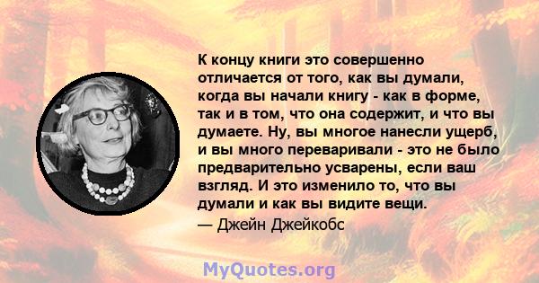 К концу книги это совершенно отличается от того, как вы думали, когда вы начали книгу - как в форме, так и в том, что она содержит, и что вы думаете. Ну, вы многое нанесли ущерб, и вы много переваривали - это не было