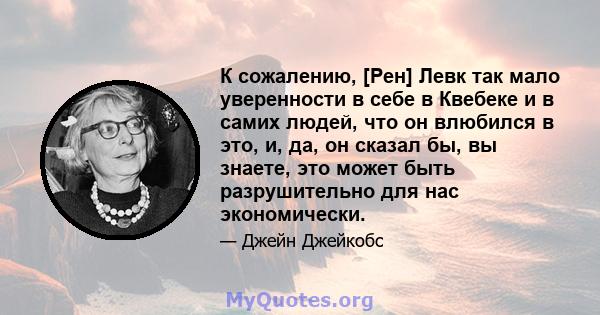 К сожалению, [Рен] Левк так мало уверенности в себе в Квебеке и в самих людей, что он влюбился в это, и, да, он сказал бы, вы знаете, это может быть разрушительно для нас экономически.