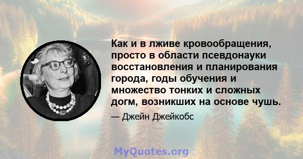 Как и в лживе кровообращения, просто в области псевдонауки восстановления и планирования города, годы обучения и множество тонких и сложных догм, возникших на основе чушь.