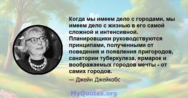 Когда мы имеем дело с городами, мы имеем дело с жизнью в его самой сложной и интенсивной. Планировщики руководствуются принципами, полученными от поведения и появления пригородов, санатории туберкулеза, ярмарок и