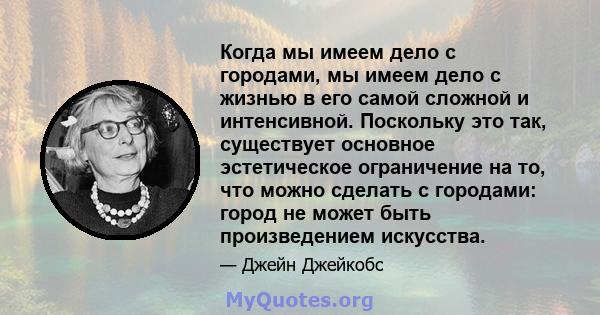 Когда мы имеем дело с городами, мы имеем дело с жизнью в его самой сложной и интенсивной. Поскольку это так, существует основное эстетическое ограничение на то, что можно сделать с городами: город не может быть