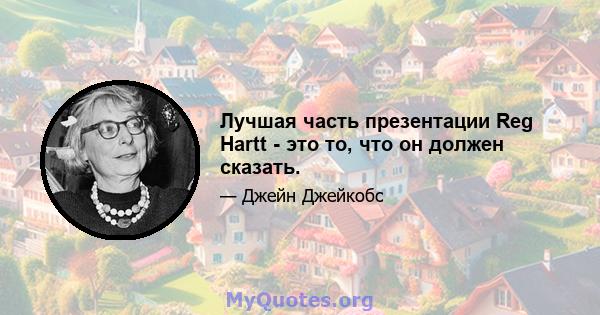 Лучшая часть презентации Reg Hartt - это то, что он должен сказать.