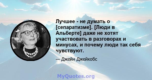 Лучшее - не думать о [сепаратизме]. [Люди в Альберте] даже не хотят участвовать в разговорах и минусах, и почему люди так себя чувствуют.