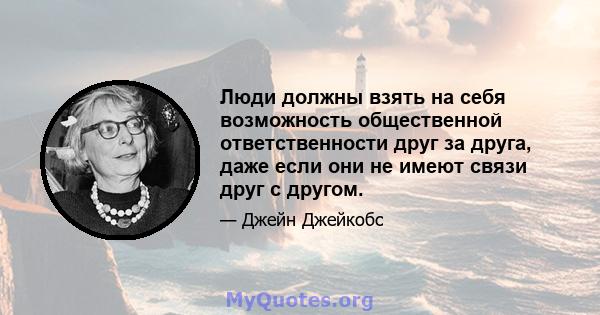 Люди должны взять на себя возможность общественной ответственности друг за друга, даже если они не имеют связи друг с другом.