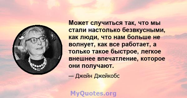 Может случиться так, что мы стали настолько безвкусными, как люди, что нам больше не волнует, как все работает, а только такое быстрое, легкое внешнее впечатление, которое они получают.