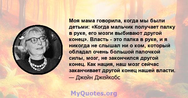 Моя мама говорила, когда мы были детьми: «Когда мальчик получает палку в руке, его мозги выбивают другой конец». Власть - это палка в руке, и я никогда не слышал ни о ком, который обладал очень большой палочкой силы,