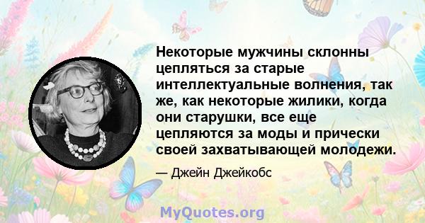 Некоторые мужчины склонны цепляться за старые интеллектуальные волнения, так же, как некоторые жилики, когда они старушки, все еще цепляются за моды и прически своей захватывающей молодежи.