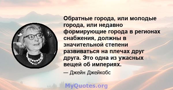 Обратные города, или молодые города, или недавно формирующие города в регионах снабжения, должны в значительной степени развиваться на плечах друг друга. Это одна из ужасных вещей об империях.