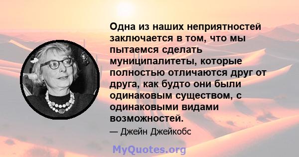 Одна из наших неприятностей заключается в том, что мы пытаемся сделать муниципалитеты, которые полностью отличаются друг от друга, как будто они были одинаковым существом, с одинаковыми видами возможностей.