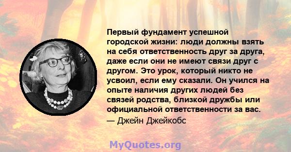 Первый фундамент успешной городской жизни: люди должны взять на себя ответственность друг за друга, даже если они не имеют связи друг с другом. Это урок, который никто не усвоил, если ему сказали. Он учился на опыте