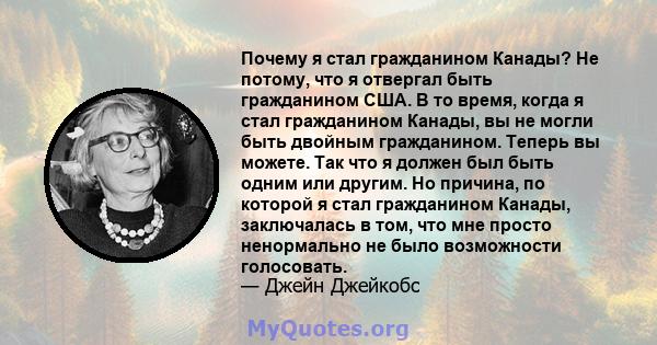 Почему я стал гражданином Канады? Не потому, что я отвергал быть гражданином США. В то время, когда я стал гражданином Канады, вы не могли быть двойным гражданином. Теперь вы можете. Так что я должен был быть одним или