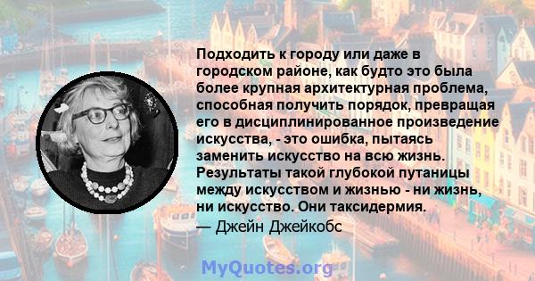 Подходить к городу или даже в городском районе, как будто это была более крупная архитектурная проблема, способная получить порядок, превращая его в дисциплинированное произведение искусства, - это ошибка, пытаясь