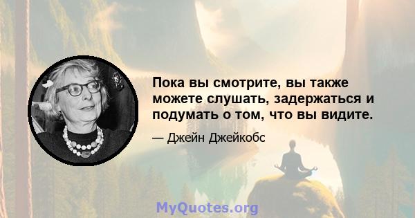 Пока вы смотрите, вы также можете слушать, задержаться и подумать о том, что вы видите.