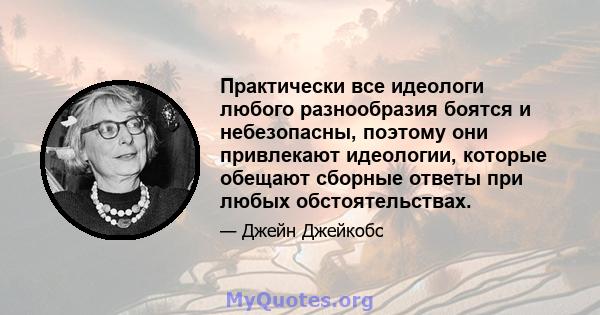 Практически все идеологи любого разнообразия боятся и небезопасны, поэтому они привлекают идеологии, которые обещают сборные ответы при любых обстоятельствах.