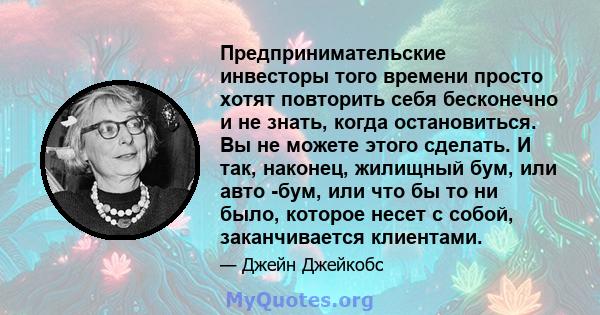 Предпринимательские инвесторы того времени просто хотят повторить себя бесконечно и не знать, когда остановиться. Вы не можете этого сделать. И так, наконец, жилищный бум, или авто -бум, или что бы то ни было, которое