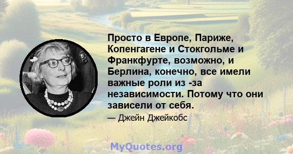 Просто в Европе, Париже, Копенгагене и Стокгольме и Франкфурте, возможно, и Берлина, конечно, все имели важные роли из -за независимости. Потому что они зависели от себя.