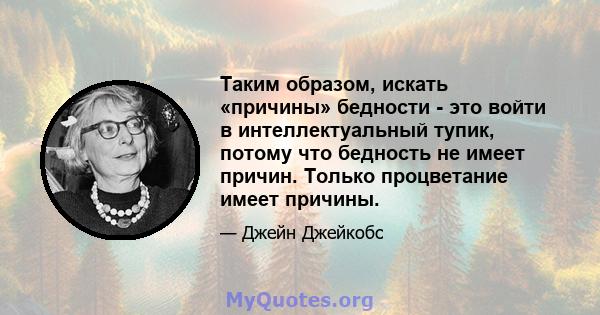 Таким образом, искать «причины» бедности - это войти в интеллектуальный тупик, потому что бедность не имеет причин. Только процветание имеет причины.