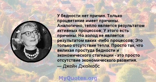 У бедности нет причин. Только процветание имеет причины. Аналогично, тепло является результатом активных процессов; У этого есть причины. Но холод не является результатом каких -либо процессов; Это только отсутствие