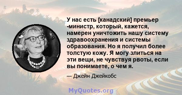 У нас есть [канадский] премьер -министр, который, кажется, намерен уничтожить нашу систему здравоохранения и системы образования. Но я получил более толстую кожу. Я могу злиться на эти вещи, не чувствуя рвоты, если вы