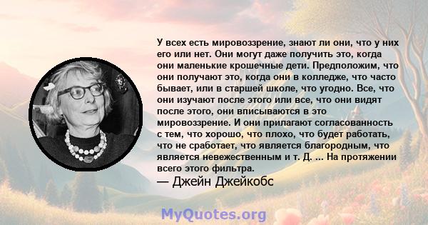 У всех есть мировоззрение, знают ли они, что у них его или нет. Они могут даже получить это, когда они маленькие крошечные дети. Предположим, что они получают это, когда они в колледже, что часто бывает, или в старшей