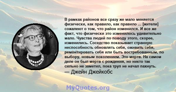 В рамках районов все сразу же мало меняется физически, как правило, как правило ... [жители] сожалеют о том, что район изменился. И все же факт, что физически это изменилось удивительно мало. Чувства людей по поводу