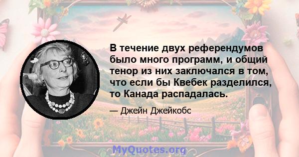 В течение двух референдумов было много программ, и общий тенор из них заключался в том, что если бы Квебек разделился, то Канада распадалась.