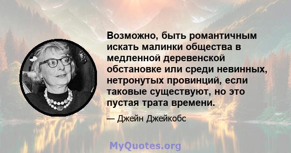 Возможно, быть романтичным искать малинки общества в медленной деревенской обстановке или среди невинных, нетронутых провинций, если таковые существуют, но это пустая трата времени.