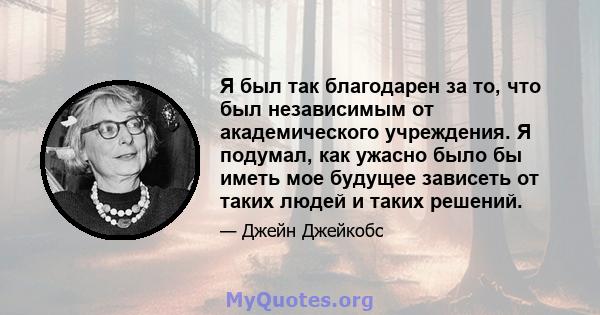 Я был так благодарен за то, что был независимым от академического учреждения. Я подумал, как ужасно было бы иметь мое будущее зависеть от таких людей и таких решений.