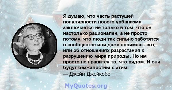 Я думаю, что часть растущей популярности нового урбанизма заключается не только в том, что он настолько рационален, а не просто потому, что люди так сильно заботятся о сообществе или даже понимают его, или об отношениях 