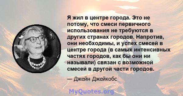 Я жил в центре города. Это не потому, что смеси первичного использования не требуются в других странах городов. Напротив, они необходимы, и успех смесей в центре города (в самых интенсивных частях городов, как бы они ни 