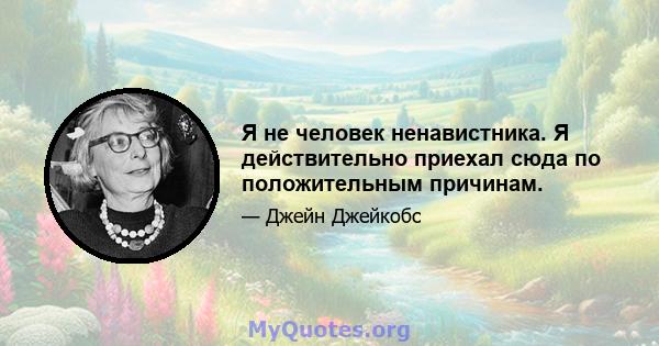 Я не человек ненавистника. Я действительно приехал сюда по положительным причинам.