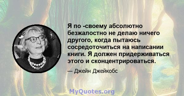 Я по -своему абсолютно безжалостно не делаю ничего другого, когда пытаюсь сосредоточиться на написании книги. Я должен придерживаться этого и сконцентрироваться.