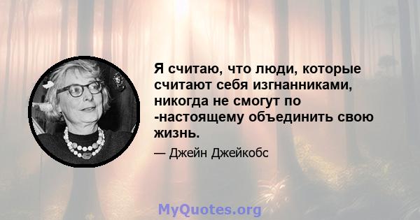 Я считаю, что люди, которые считают себя изгнанниками, никогда не смогут по -настоящему объединить свою жизнь.