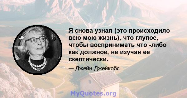 Я снова узнал (это происходило всю мою жизнь), что глупое, чтобы воспринимать что -либо как должное, не изучая ее скептически.