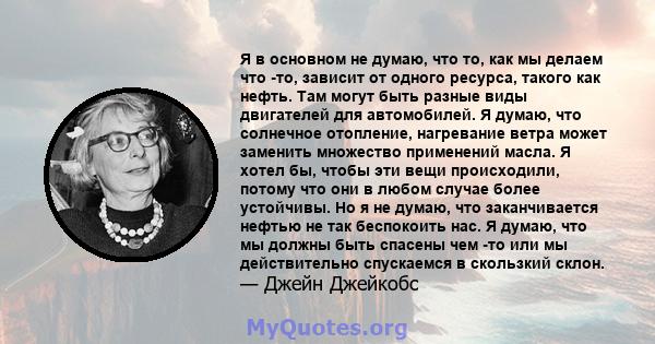 Я в основном не думаю, что то, как мы делаем что -то, зависит от одного ресурса, такого как нефть. Там могут быть разные виды двигателей для автомобилей. Я думаю, что солнечное отопление, нагревание ветра может заменить 