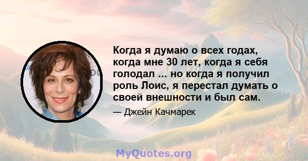 Когда я думаю о всех годах, когда мне 30 лет, когда я себя голодал ... но когда я получил роль Лоис, я перестал думать о своей внешности и был сам.