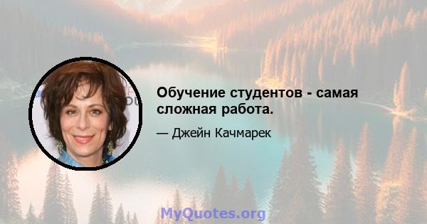 Обучение студентов - самая сложная работа.