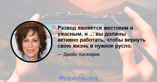 Развод является жестоким и ужасным, и ... вы должны активно работать, чтобы вернуть свою жизнь в нужное русло.