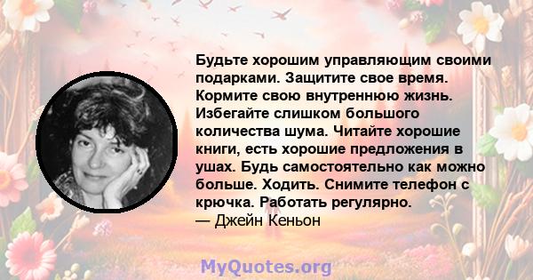 Будьте хорошим управляющим своими подарками. Защитите свое время. Кормите свою внутреннюю жизнь. Избегайте слишком большого количества шума. Читайте хорошие книги, есть хорошие предложения в ушах. Будь самостоятельно