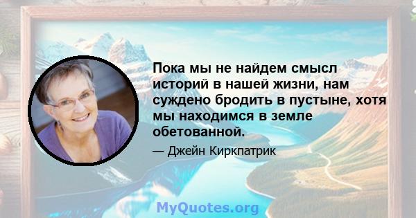 Пока мы не найдем смысл историй в нашей жизни, нам суждено бродить в пустыне, хотя мы находимся в земле обетованной.