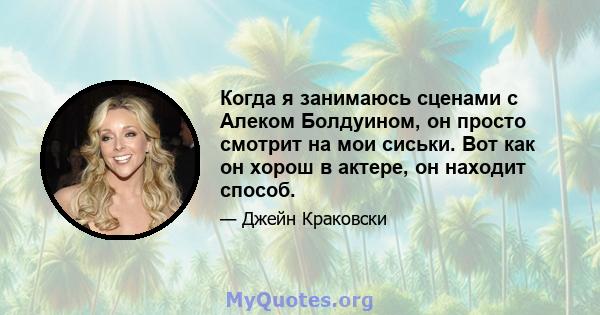 Когда я занимаюсь сценами с Алеком Болдуином, он просто смотрит на мои сиськи. Вот как он хорош в актере, он находит способ.