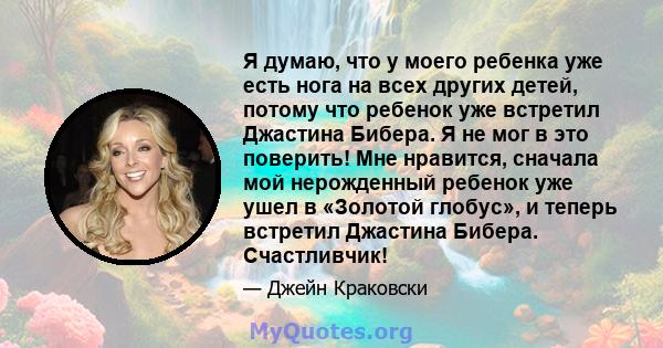 Я думаю, что у моего ребенка уже есть нога на всех других детей, потому что ребенок уже встретил Джастина Бибера. Я не мог в это поверить! Мне нравится, сначала мой нерожденный ребенок уже ушел в «Золотой глобус», и