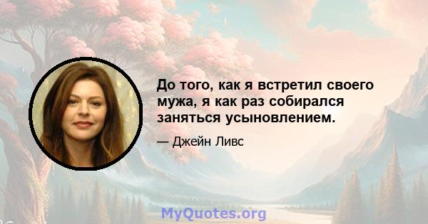 До того, как я встретил своего мужа, я как раз собирался заняться усыновлением.