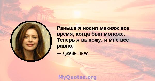 Раньше я носил макияж все время, когда был моложе. Теперь я выхожу, и мне все равно.